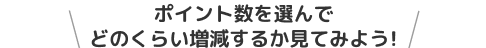 ポイント数を選んでどのくらい増減するか見てみよう!